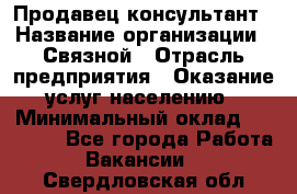 Продавец-консультант › Название организации ­ Связной › Отрасль предприятия ­ Оказание услуг населению › Минимальный оклад ­ 35 500 - Все города Работа » Вакансии   . Свердловская обл.